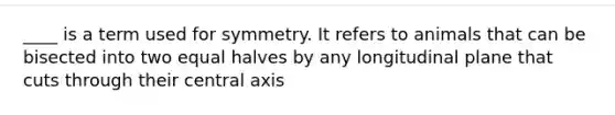 ____ is a term used for symmetry. It refers to animals that can be bisected into two equal halves by any longitudinal plane that cuts through their central axis