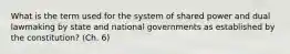 What is the term used for the system of shared power and dual lawmaking by state and national governments as established by the constitution? (Ch. 6)