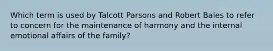 Which term is used by Talcott Parsons and Robert Bales to refer to concern for the maintenance of harmony and the internal emotional affairs of the family?