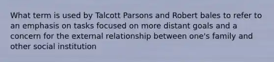 What term is used by Talcott Parsons and Robert bales to refer to an emphasis on tasks focused on more distant goals and a concern for the external relationship between one's family and other social institution