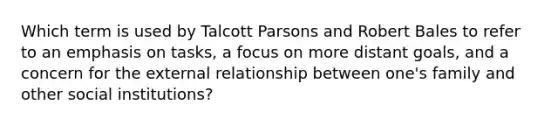 Which term is used by Talcott Parsons and Robert Bales to refer to an emphasis on tasks, a focus on more distant goals, and a concern for the external relationship between one's family and other social institutions?