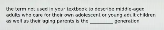 the term not used in your textbook to describe middle-aged adults who care for their own adolescent or young adult children as well as their aging parents is the __________ generation