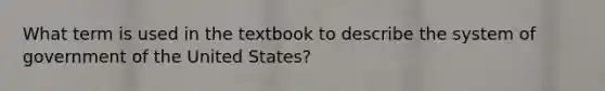 What term is used in the textbook to describe the system of government of the United States?