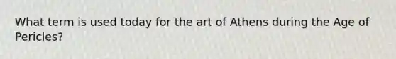 What term is used today for the art of Athens during the Age of Pericles?