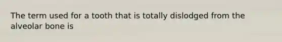 The term used for a tooth that is totally dislodged from the alveolar bone is