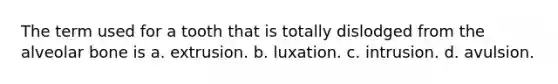 The term used for a tooth that is totally dislodged from the alveolar bone is a. extrusion. b. luxation. c. intrusion. d. avulsion.