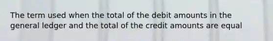 The term used when the total of the debit amounts in the general ledger and the total of the credit amounts are equal