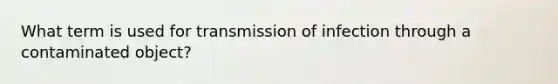 What term is used for transmission of infection through a contaminated object?