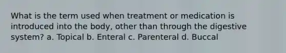 What is the term used when treatment or medication is introduced into the body, other than through the digestive system? a. Topical b. Enteral c. Parenteral d. Buccal