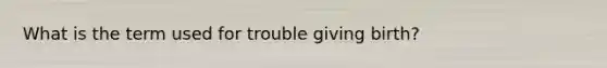 What is the term used for trouble giving birth?