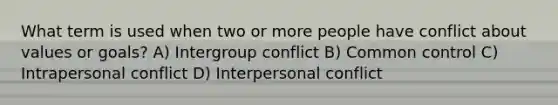 What term is used when two or more people have conflict about values or goals? A) Intergroup conflict B) Common control C) Intrapersonal conflict D) Interpersonal conflict