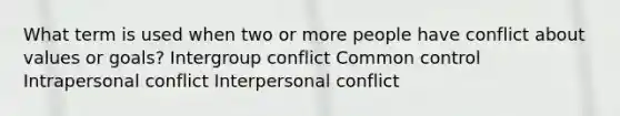 What term is used when two or more people have conflict about values or goals? Intergroup conflict Common control Intrapersonal conflict Interpersonal conflict