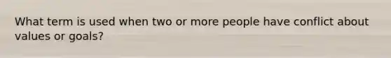 What term is used when two or more people have conflict about values or goals?