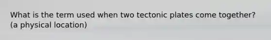 What is the term used when two <a href='https://www.questionai.com/knowledge/kFcqh81Srd-tectonic-plates' class='anchor-knowledge'>tectonic plates</a> come together? (a physical location)