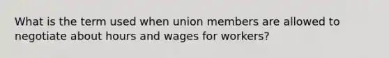 What is the term used when union members are allowed to negotiate about hours and wages for workers?