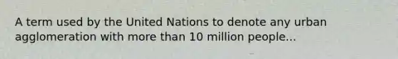 A term used by the United Nations to denote any urban agglomeration with <a href='https://www.questionai.com/knowledge/keWHlEPx42-more-than' class='anchor-knowledge'>more than</a> 10 million people...