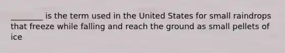 ________ is the term used in the United States for small raindrops that freeze while falling and reach the ground as small pellets of ice