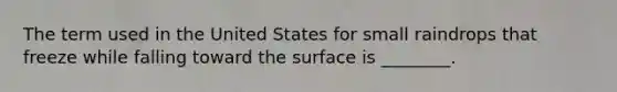 The term used in the United States for small raindrops that freeze while falling toward the surface is ________.