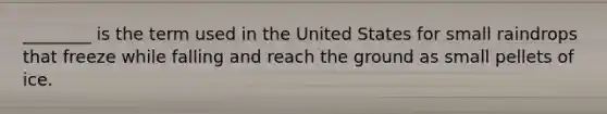 ________ is the term used in the United States for small raindrops that freeze while falling and reach the ground as small pellets of ice.