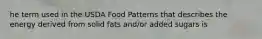 he term used in the USDA Food Patterns that describes the energy derived from solid fats and/or added sugars is