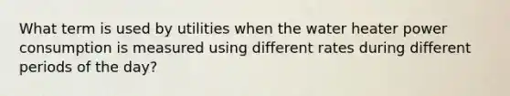 What term is used by utilities when the water heater power consumption is measured using different rates during different periods of the day?