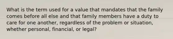 What is the term used for a value that mandates that the family comes before all else and that family members have a duty to care for one another, regardless of the problem or situation, whether personal, financial, or legal?