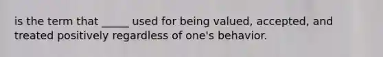 is the term that _____ used for being valued, accepted, and treated positively regardless of one's behavior.