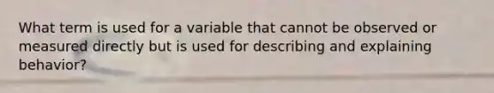 What term is used for a variable that cannot be observed or measured directly but is used for describing and explaining behavior?