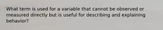 What term is used for a variable that cannot be observed or measured directly but is useful for describing and explaining behavior?