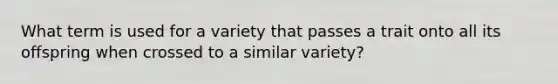 What term is used for a variety that passes a trait onto all its offspring when crossed to a similar variety?