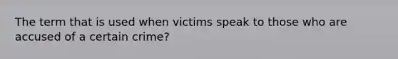 The term that is used when victims speak to those who are accused of a certain crime?