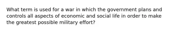 What term is used for a war in which the government plans and controls all aspects of economic and social life in order to make the greatest possible military effort?