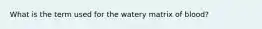 What is the term used for the watery matrix of blood?