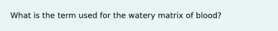 What is the term used for the watery matrix of blood?