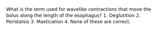 What is the term used for wavelike contractions that move the bolus along the length of the esophagus? 1. Deglutition 2. Peristalsis 3. Mastication 4. None of these are correct.