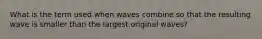 What is the term used when waves combine so that the resulting wave is smaller than the largest original waves?