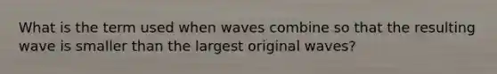 What is the term used when waves combine so that the resulting wave is smaller than the largest original waves?