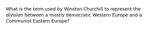 What is the term used by Winston Churchill to represent the division between a mostly democratic Western Europe and a Communist Eastern Europe?