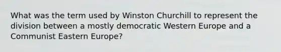 What was the term used by Winston Churchill to represent the division between a mostly democratic Western Europe and a Communist Eastern Europe?