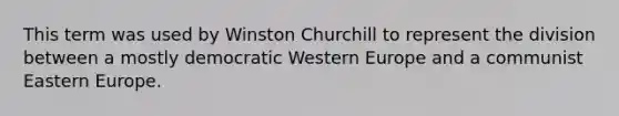 This term was used by Winston Churchill to represent the division between a mostly democratic Western Europe and a communist Eastern Europe.