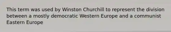 This term was used by Winston Churchill to represent the division between a mostly democratic Western Europe and a communist Eastern Europe