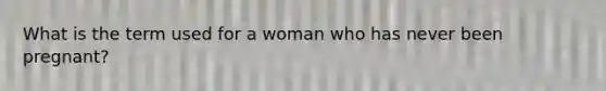 What is the term used for a woman who has never been pregnant?