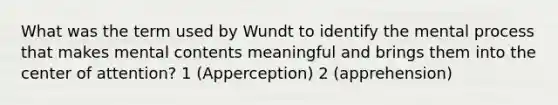 What was the term used by Wundt to identify the mental process that makes mental contents meaningful and brings them into the center of attention? 1 (Apperception) 2 (apprehension)