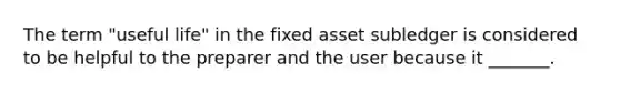 The term "useful life" in the fixed asset subledger is considered to be helpful to the preparer and the user because it _______.