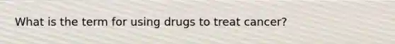 What is the term for using drugs to treat cancer?