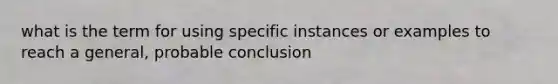 what is the term for using specific instances or examples to reach a general, probable conclusion