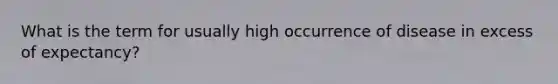 What is the term for usually high occurrence of disease in excess of expectancy?