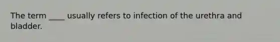 The term ____ usually refers to infection of the urethra and bladder.