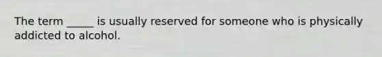 The term _____ is usually reserved for someone who is physically addicted to alcohol.