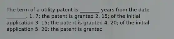 The term of a utility patent is ________ years from the date ________. 1. 7; the patent is granted 2. 15; of the initial application 3. 15; the patent is granted 4. 20; of the initial application 5. 20; the patent is granted